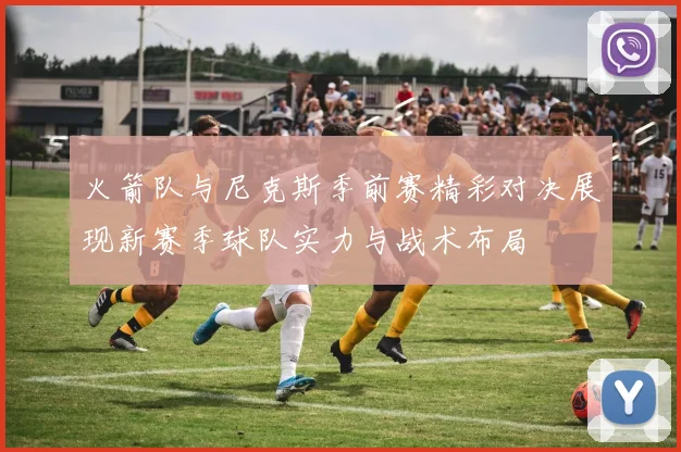 火箭队与尼克斯季前赛精彩对决展现新赛季球队实力与战术布局